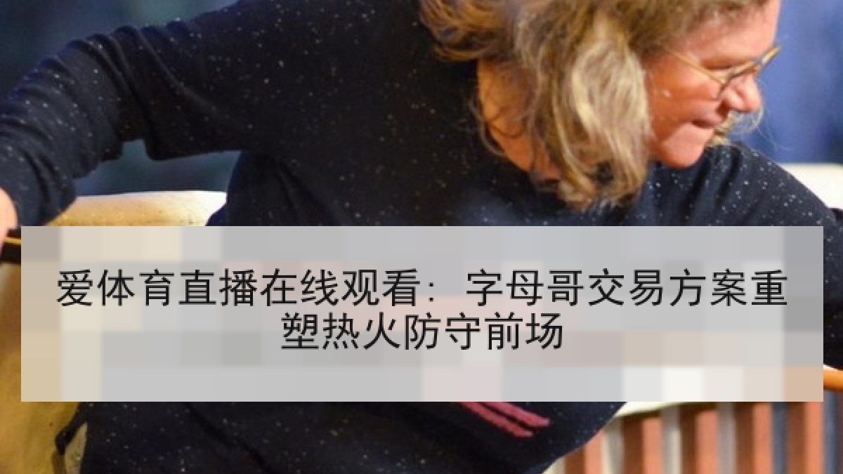 爱体育直播在线观看: 字母哥交易方案重塑热火防守前场