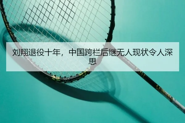 刘翔退役十年，中国跨栏后继无人现状令人深思