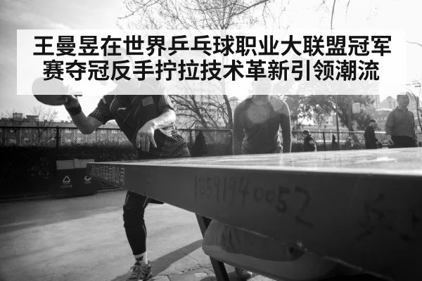 王曼昱在世界乒乓球职业大联盟冠军赛夺冠反手拧拉技术革新引领潮流