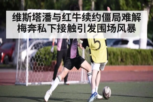 维斯塔潘与红牛续约僵局难解 梅奔私下接触引发围场风暴