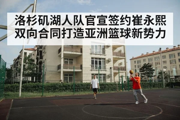 洛杉矶湖人队官宣签约崔永熙双向合同打造亚洲篮球新势力