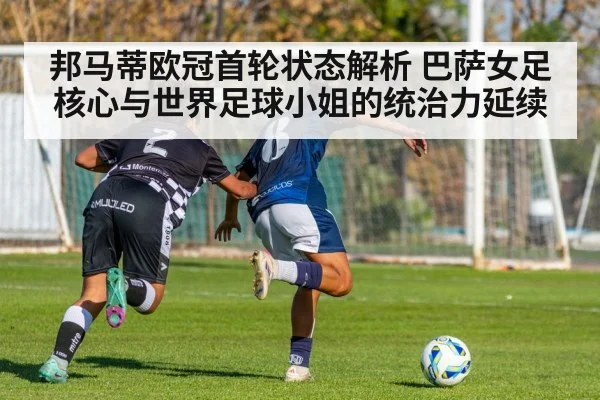 邦马蒂欧冠首轮状态解析 巴萨女足核心与世界足球小姐的统治力延续