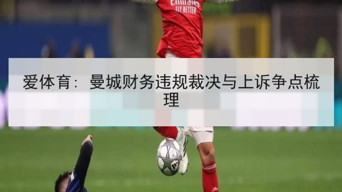 爱体育: 曼城财务违规裁决与上诉争点梳理